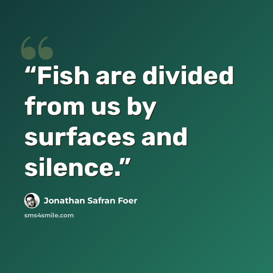 “Fish are divided from us by surfaces and silence.” quote by Jonathan Safran Foer