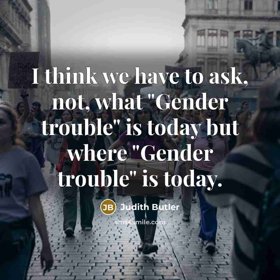 “I think we have to ask, not, what "Gender trouble" is today but where "Gender trouble" is today.” quote by Judith Butler