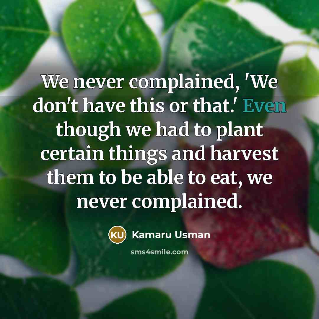“We never complained, 'We don't have this or that.' Even though we had to plant certain things and harvest them to be able to eat, we never complained.” quote by Kamaru Usman