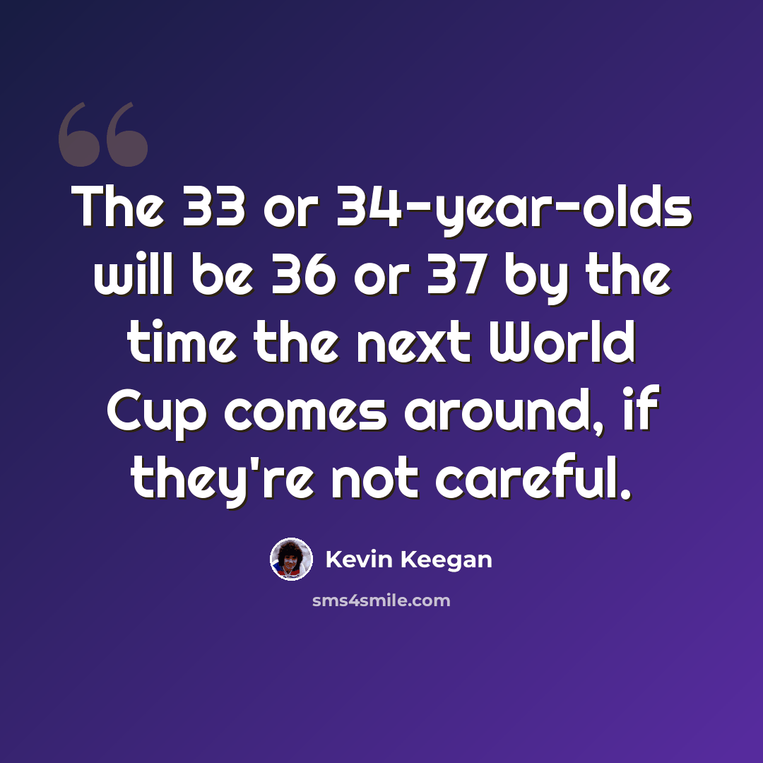 “The 33 or 34-year-olds will be 36 or 37 by the time the next World Cup comes around, if they're not careful.” quote by Kevin Keegan