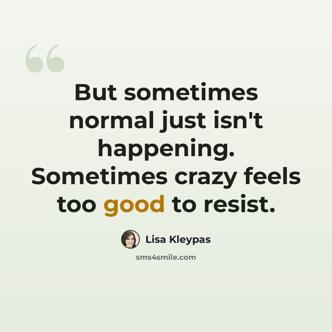 “But sometimes normal just isn't happening. Sometimes crazy feels too good to resist.” quote by Lisa Kleypas