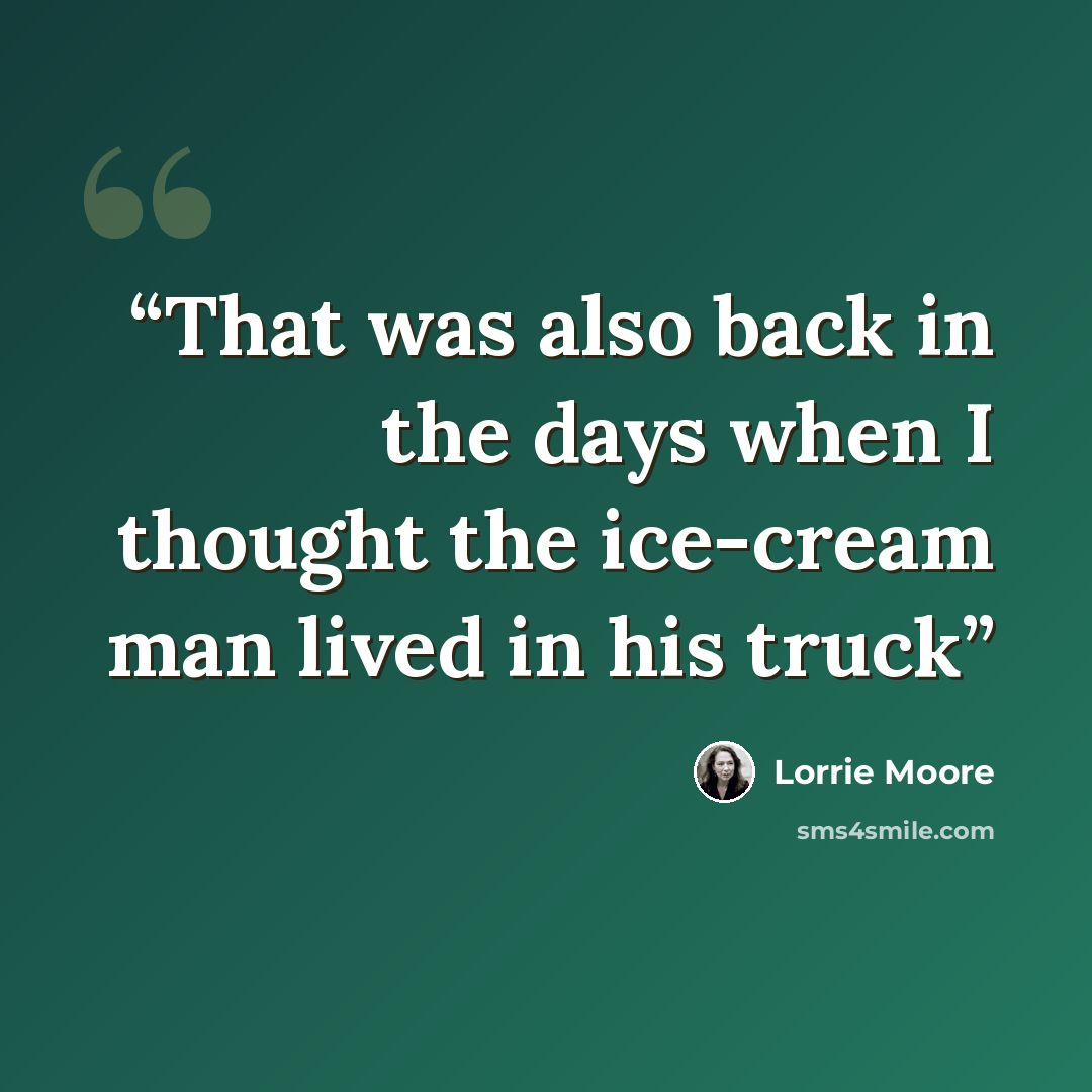 “That was also back in the days when I thought the ice-cream man lived in his truck” quote by Lorrie Moore