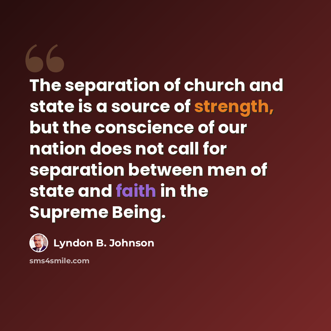 “The separation of church and state is a source of strength, but the conscience of our nation does not call for separation between men of state and faith in the Supreme Being.” quote by Lyndon B. Johnson