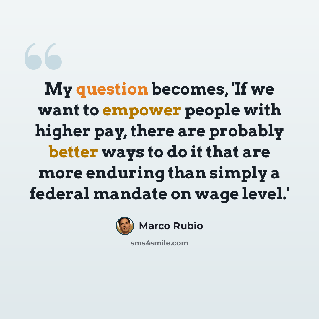 “My question becomes, 'If we want to empower people with higher pay, there are probably better ways to do it that are more enduring than simply a federal mandate on wage level.'” quote by Marco Rubio
