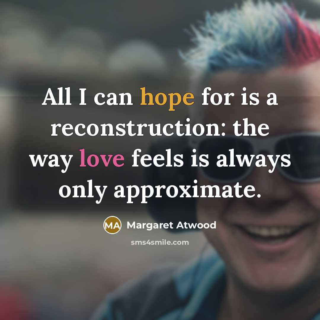 “All I can hope for is a reconstruction: the way love feels is always only approximate.” quote by Margaret Atwood