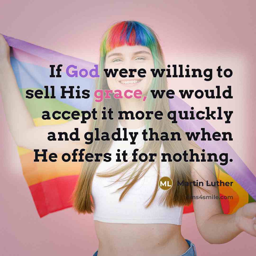 “If God were willing to sell His grace, we would accept it more quickly and gladly than when He offers it for nothing.” quote by Martin Luther