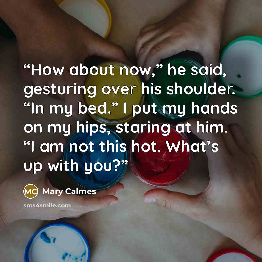 “How about now,” he said, gesturing over his shoulder. “In my bed.” I put my hands on my hips, staring at him. “I am not this hot. What’s up with you?” quote by Mary Calmes