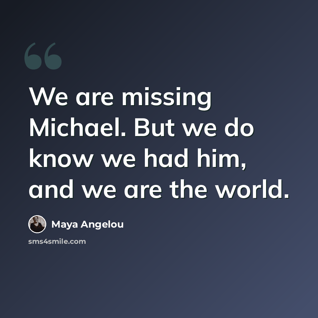 “We are missing Michael. But we do know we had him, and we are the world.” quote by Maya Angelou