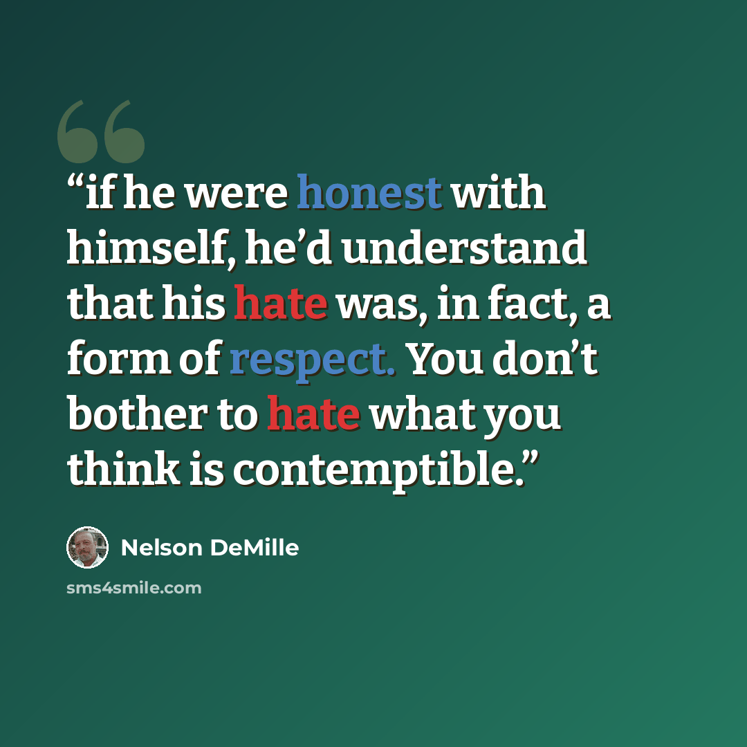 “if he were honest with himself, he’d understand that his hate was, in fact, a form of respect. You don’t bother to hate what you think is contemptible.” quote by Nelson DeMille