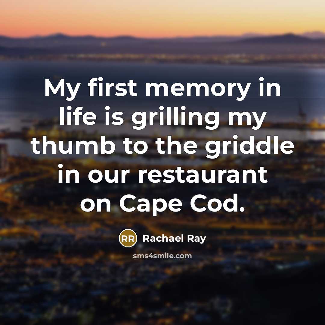 “My first memory in life is grilling my thumb to the griddle in our restaurant on Cape Cod.” quote by Rachael Ray