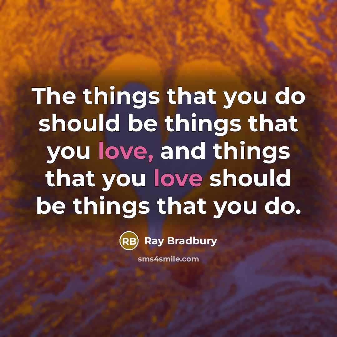 “The things that you do should be things that you love, and things that you love should be things that you do.” quote by Ray Bradbury