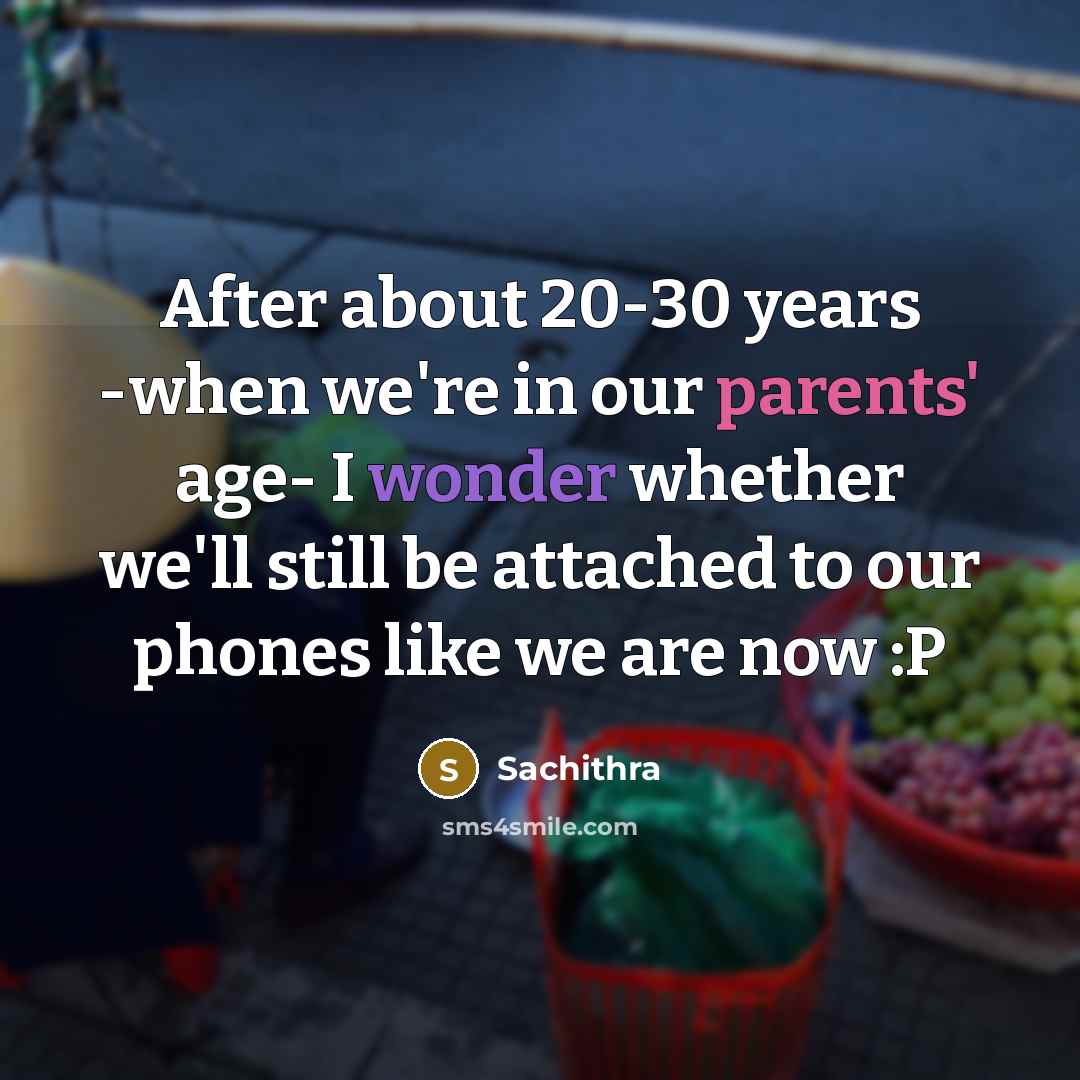 “After about 20-30 years -when we're in our parents' age- I wonder whether we'll still be attached to our phones like we are now :P” quote by Sachithra