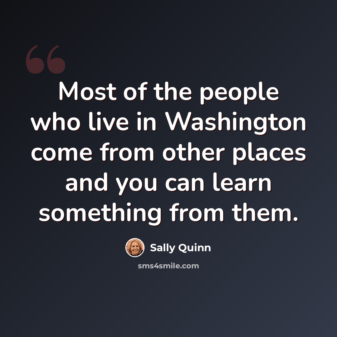 “Most of the people who live in Washington come from other places and you can learn something from them.” quote by Sally Quinn