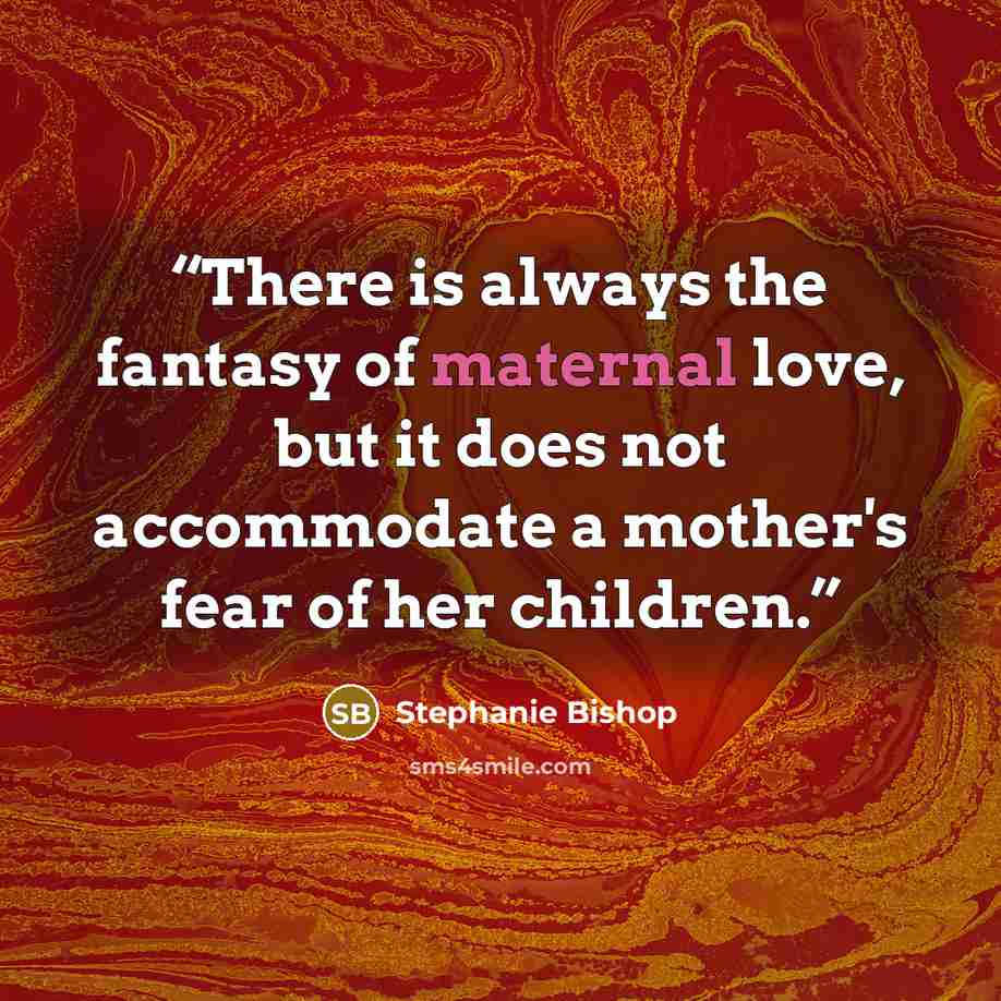 “There is always the fantasy of maternal love, but it does not accommodate a mother's fear of her children.” quote by Stephanie Bishop