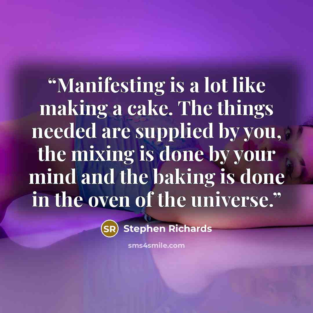 “Manifesting is a lot like making a cake. The things needed are supplied by you, the mixing is done by your mind and the baking is done in the oven of the universe.” quote by Stephen Richards