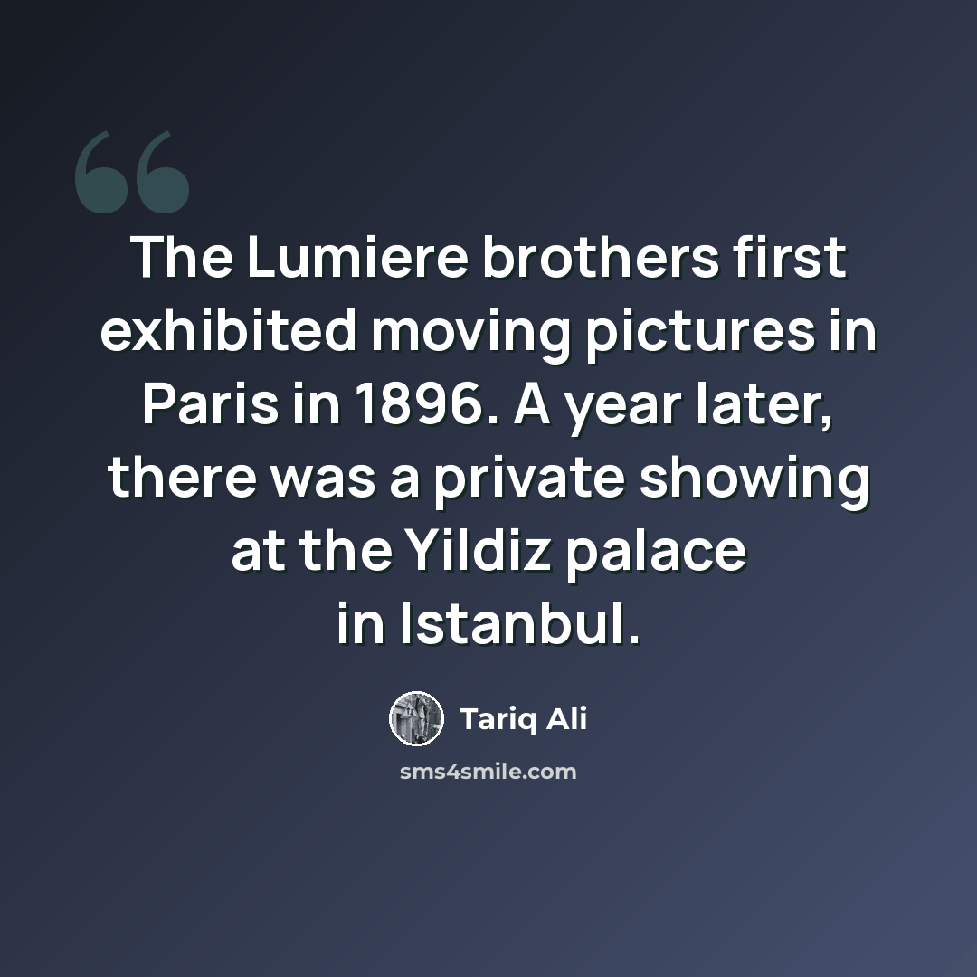 “The Lumiere brothers first exhibited moving pictures in Paris in 1896. A year later, there was a private showing at the Yildiz palace in Istanbul.” quote by Tariq Ali