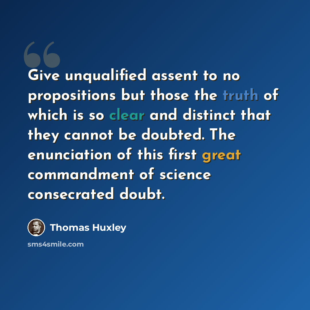 “Give unqualified assent to no propositions but those the truth of which is so clear and distinct that they cannot be doubted. The enunciation of this first great commandment of science consecrated doubt.” quote by Thomas Huxley