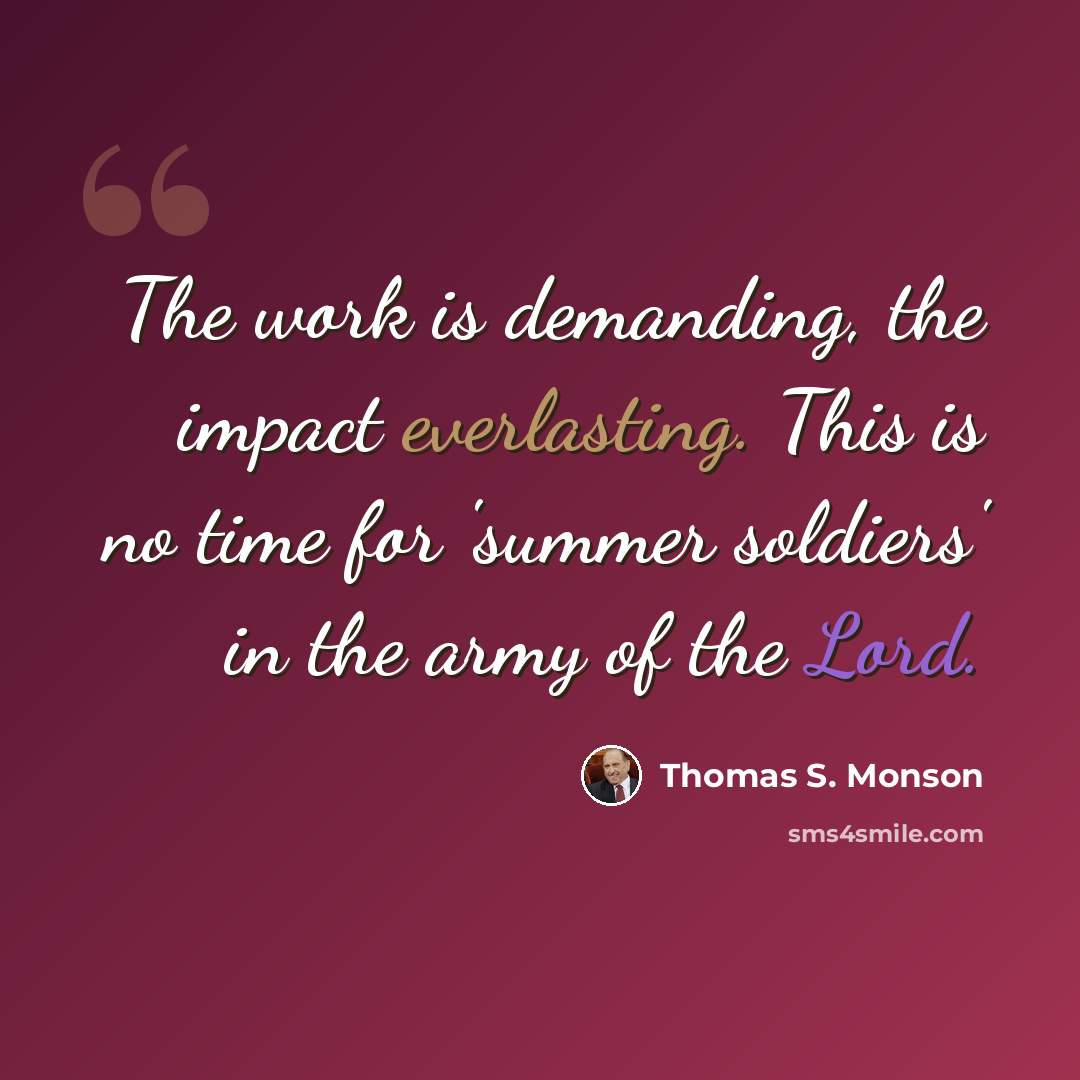 “The work is demanding, the impact everlasting. This is no time for 'summer soldiers' in the army of the Lord.” quote by Thomas S. Monson