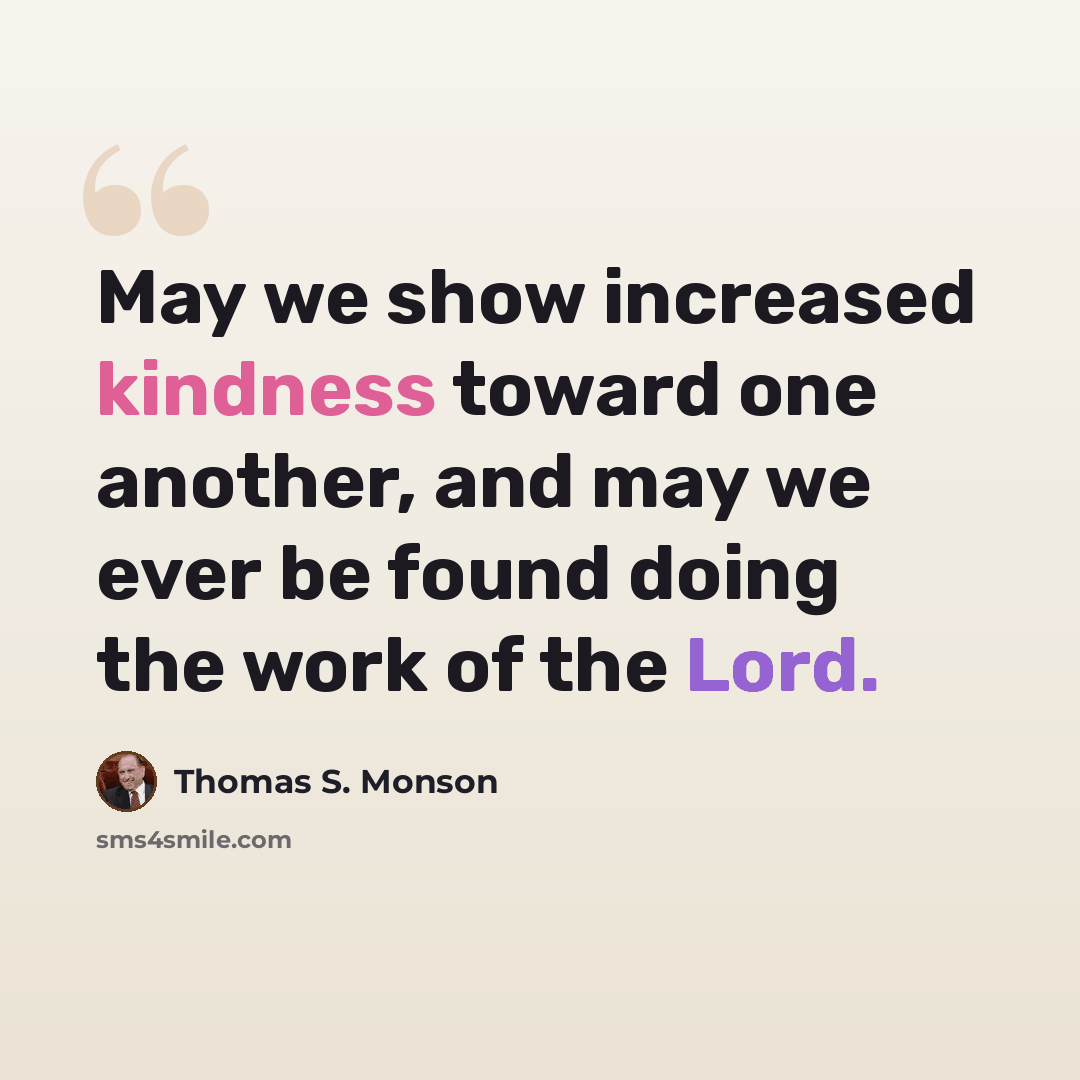 “May we show increased kindness toward one another, and may we ever be found doing the work of the Lord.” quote by Thomas S. Monson
