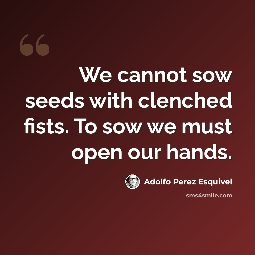 “We cannot sow seeds with clenched fists. To sow we must open our hands.” quote by Adolfo Perez Esquivel