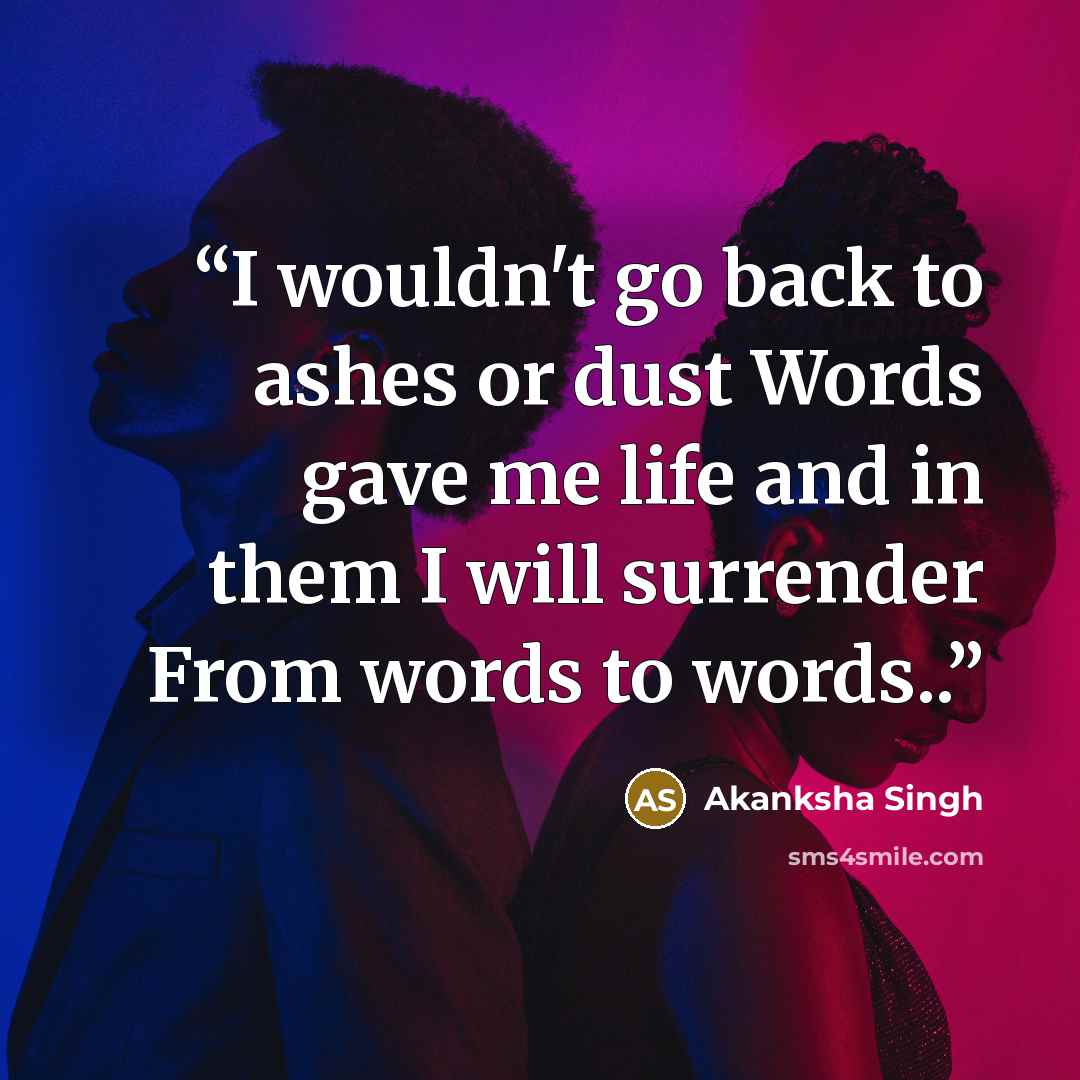 “I wouldn't go back to ashes or dust Words gave me life and in them I will surrender From words to words..” quote by Akanksha Singh