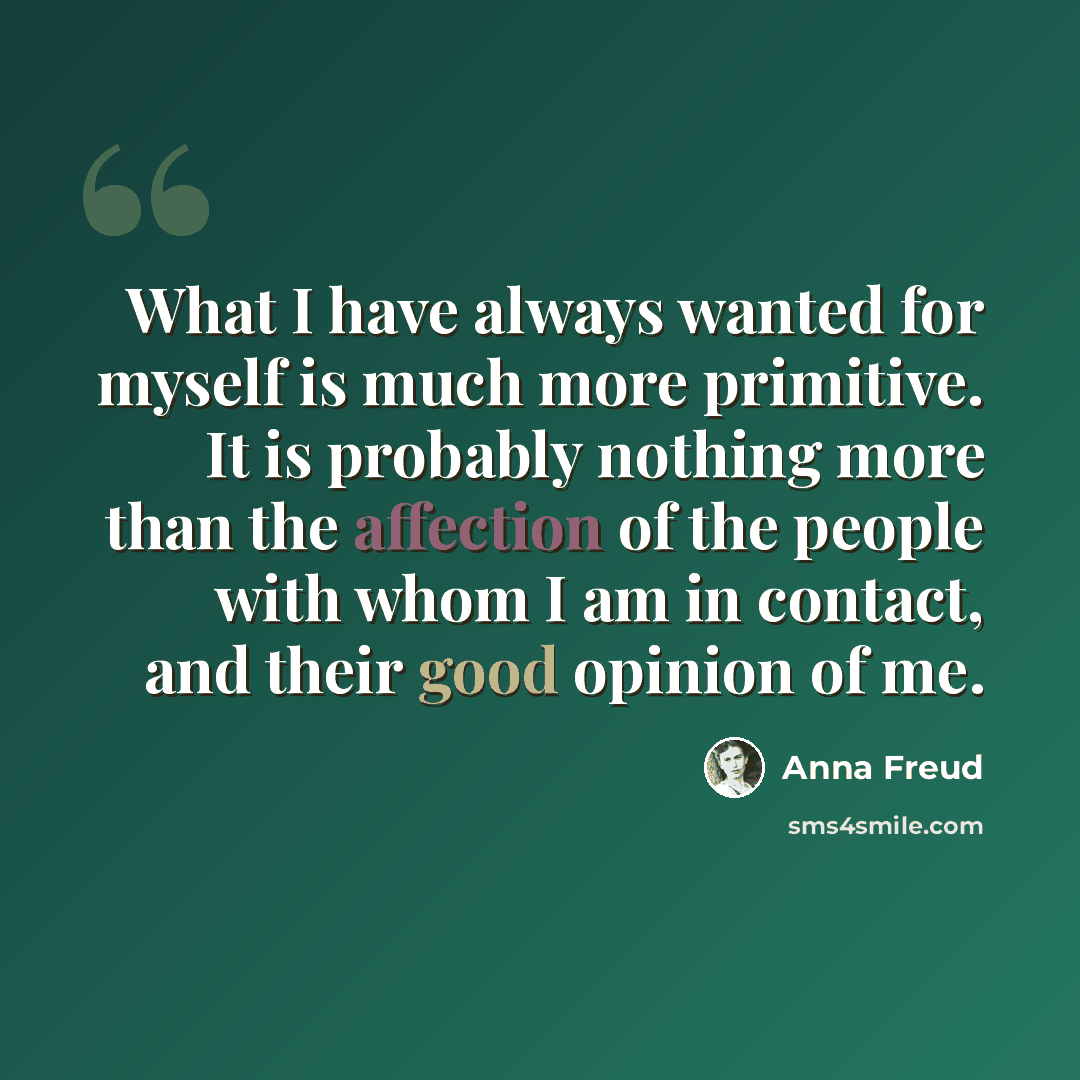 “What I have always wanted for myself is much more primitive. It is probably nothing more than the affection of the people with whom I am in contact, and their good opinion of me.” quote by Anna Freud