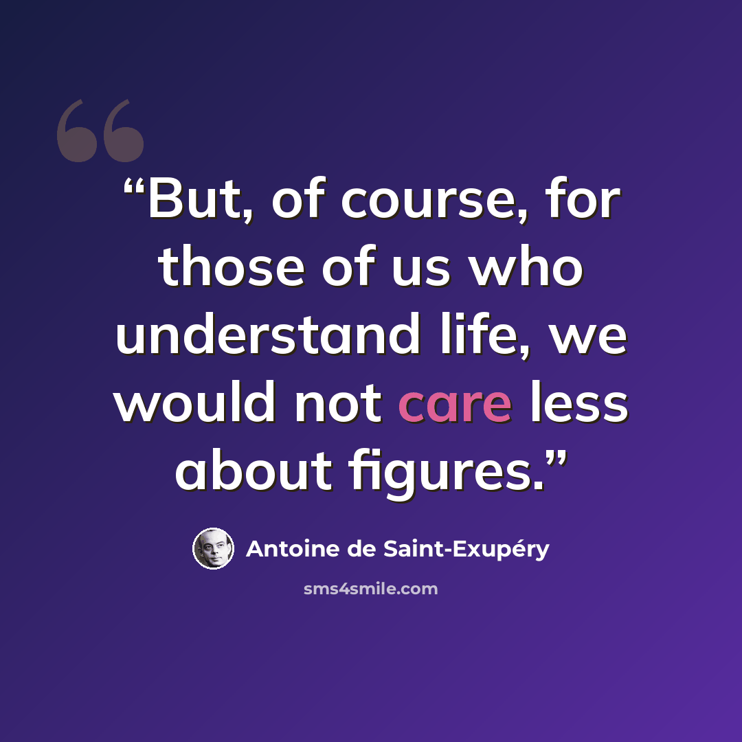“But, of course, for those of us who understand life, we would not care less about figures.” quote by Antoine de Saint-Exupéry