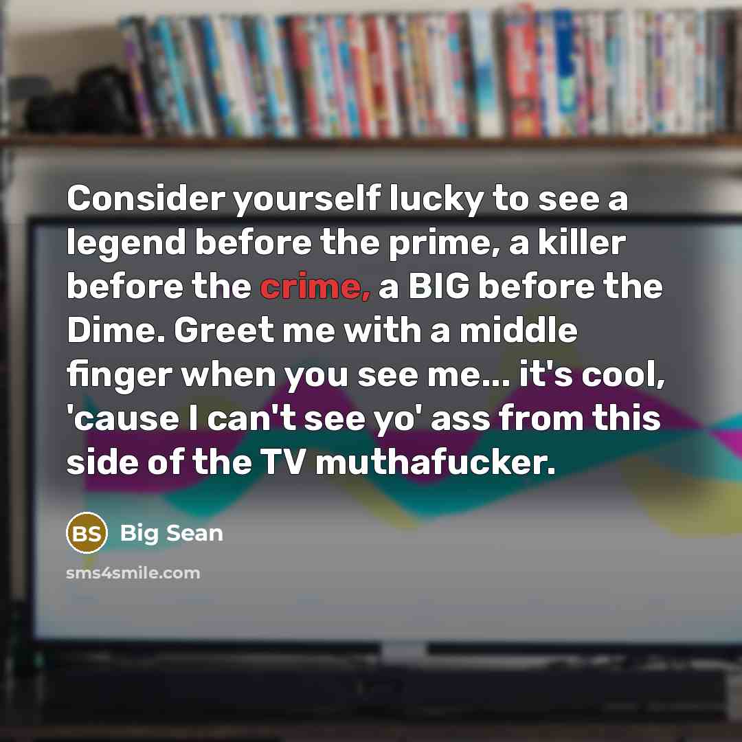 “Consider yourself lucky to see a legend before the prime, a killer before the crime, a BIG before the Dime. Greet me with a middle finger when you see me... it's cool, 'cause I can't see yo' ass from this side of the TV muthafucker.” quote by Big Sean