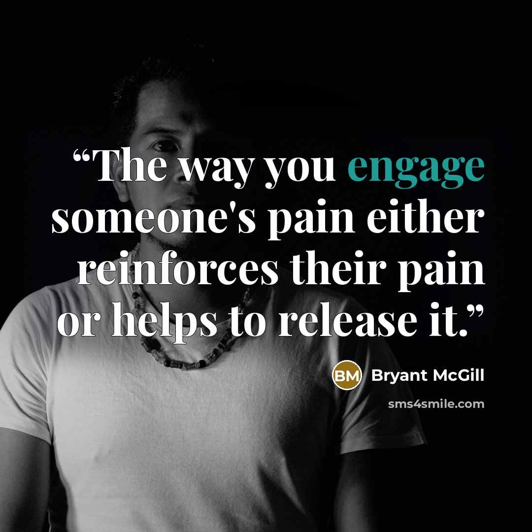 “The way you engage someone's pain either reinforces their pain or helps to release it.” quote by Bryant McGill