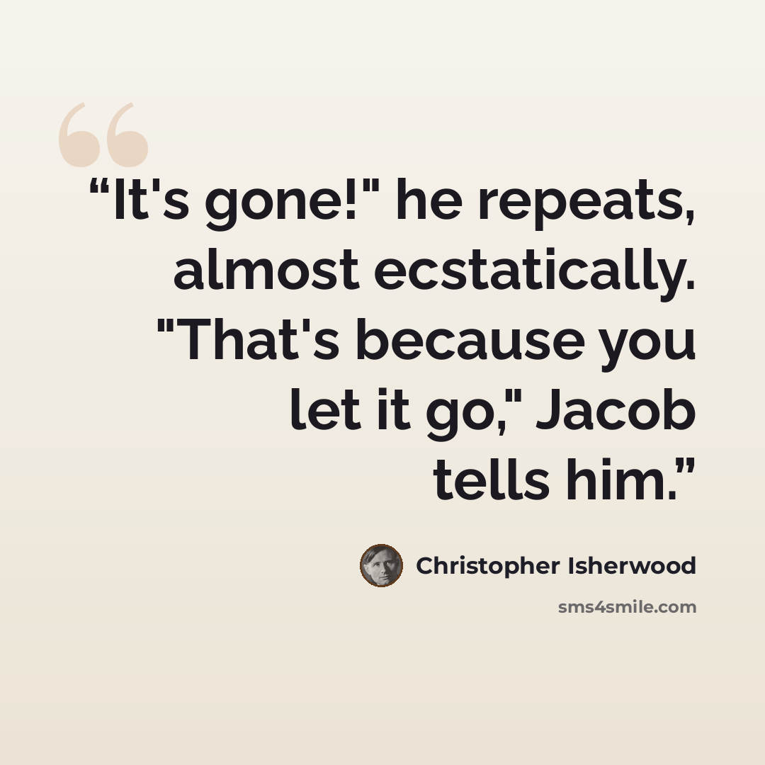 “It's gone!" he repeats, almost ecstatically. "That's because you let it go," Jacob tells him.” quote by Christopher Isherwood