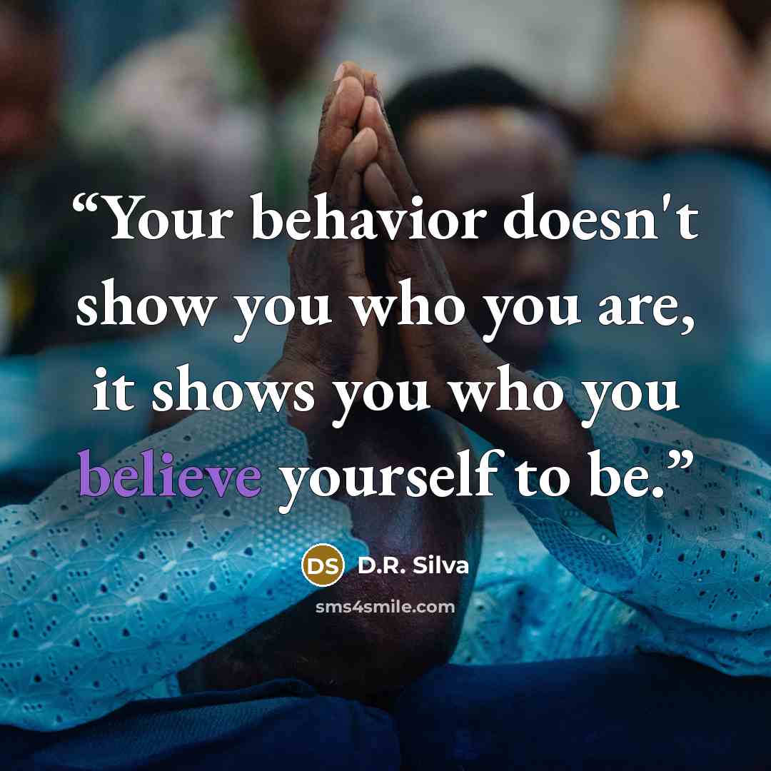 “Your behavior doesn't show you who you are, it shows you who you believe yourself to be.” quote by D.R. Silva