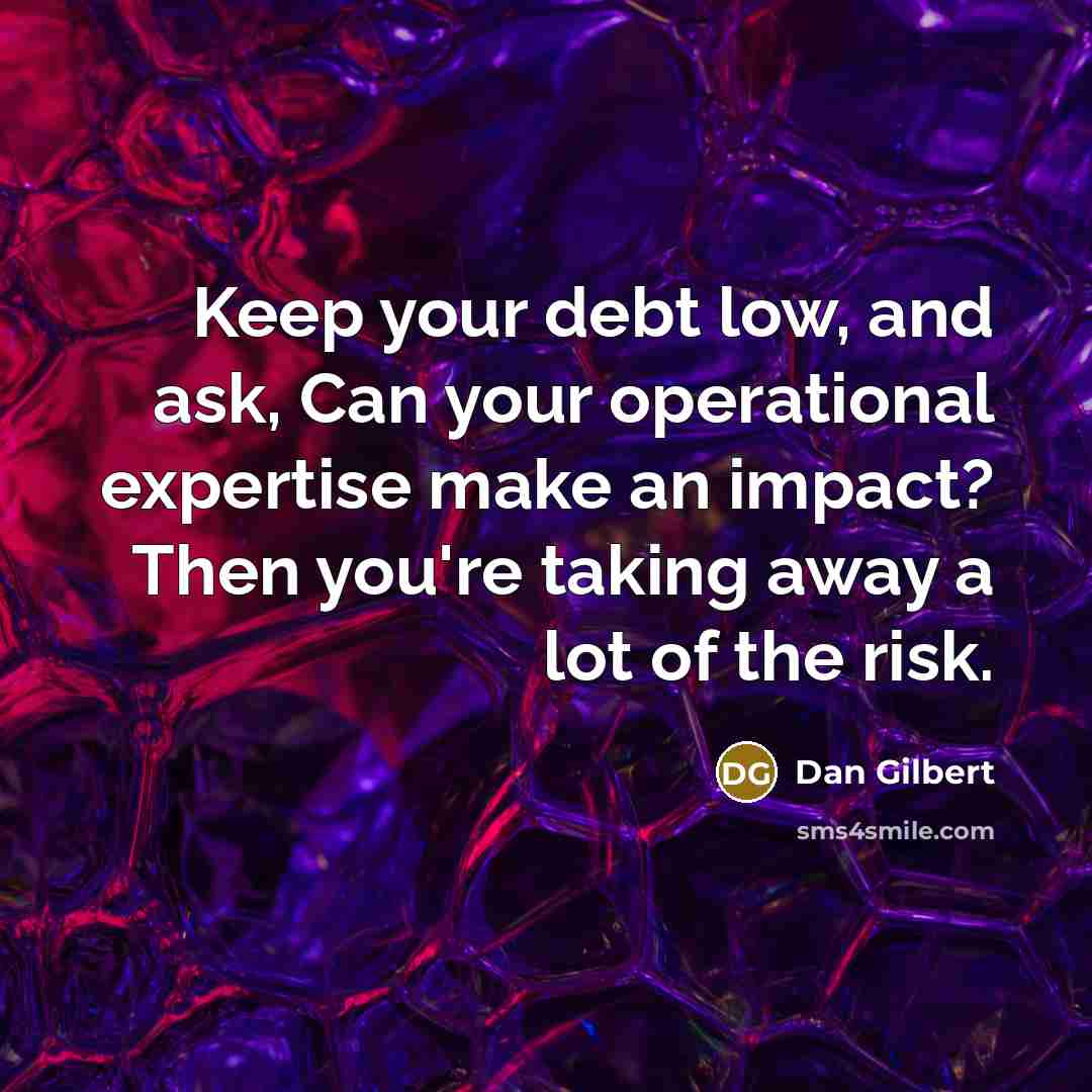 “Keep your debt low, and ask, Can your operational expertise make an impact? Then you're taking away a lot of the risk.” quote by Dan Gilbert