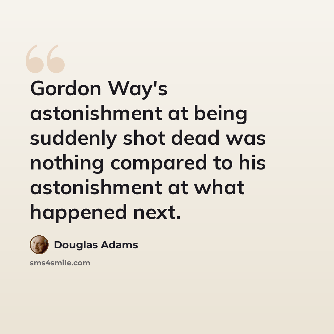 “Gordon Way's astonishment at being suddenly shot dead was nothing compared to his astonishment at what happened next.” quote by Douglas Adams