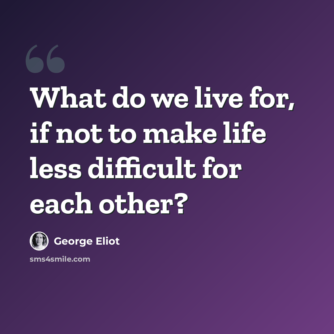 “What do we live for, if not to make life less difficult for each other?” quote by George Eliot