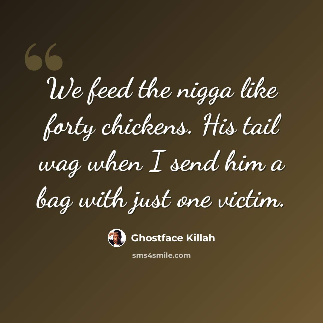 “We feed the nigga like forty chickens. His tail wag when I send him a bag with just one victim.” quote by Ghostface Killah
