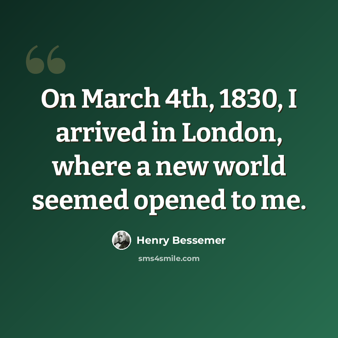 “On March 4th, 1830, I arrived in London, where a new world seemed opened to me.” quote by Henry Bessemer