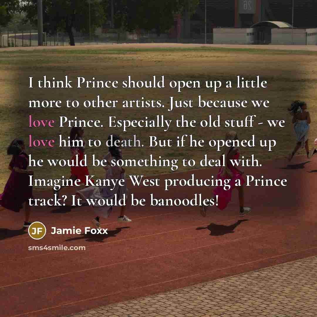 “I think Prince should open up a little more to other artists. Just because we love Prince. Especially the old stuff - we love him to death. But if he opened up he would be something to deal with. Imagine Kanye West producing a Prince track? It would be banoodles!” quote by Jamie Foxx
