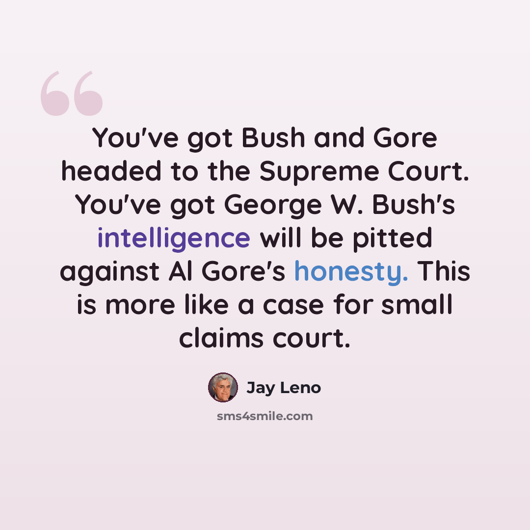 “You've got Bush and Gore headed to the Supreme Court. You've got George W. Bush's intelligence will be pitted against Al Gore's honesty. This is more like a case for small claims court.” quote by Jay Leno