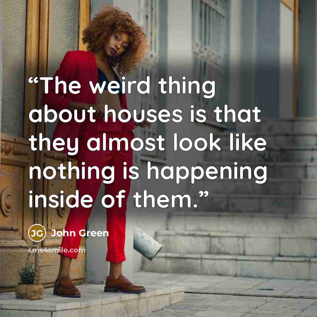 “The weird thing about houses is that they almost look like nothing is happening inside of them.” quote by John Green