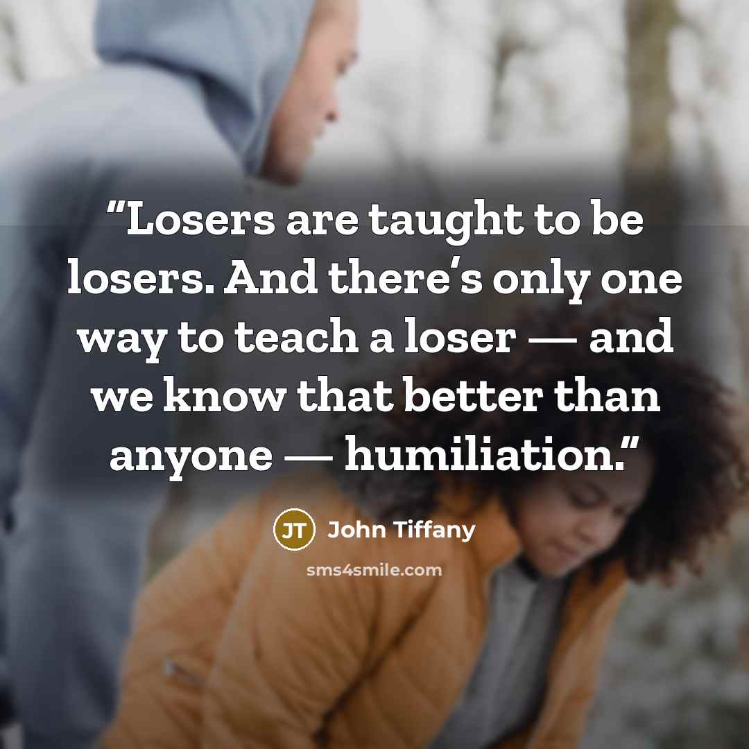 “Losers are taught to be losers. And there’s only one way to teach a loser — and we know that better than anyone — humiliation.” quote by John Tiffany