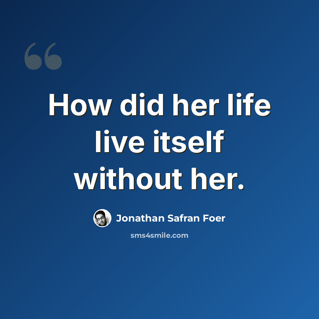 “How did her life live itself without her.” quote by Jonathan Safran Foer