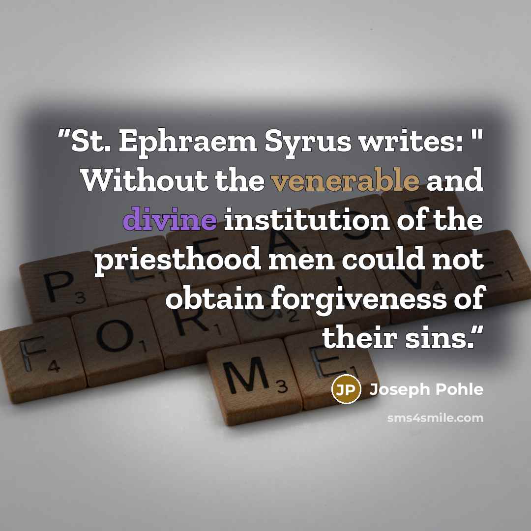 “St. Ephraem Syrus writes: " Without the venerable and divine institution of the priesthood men could not obtain forgiveness of their sins.” quote by Joseph Pohle