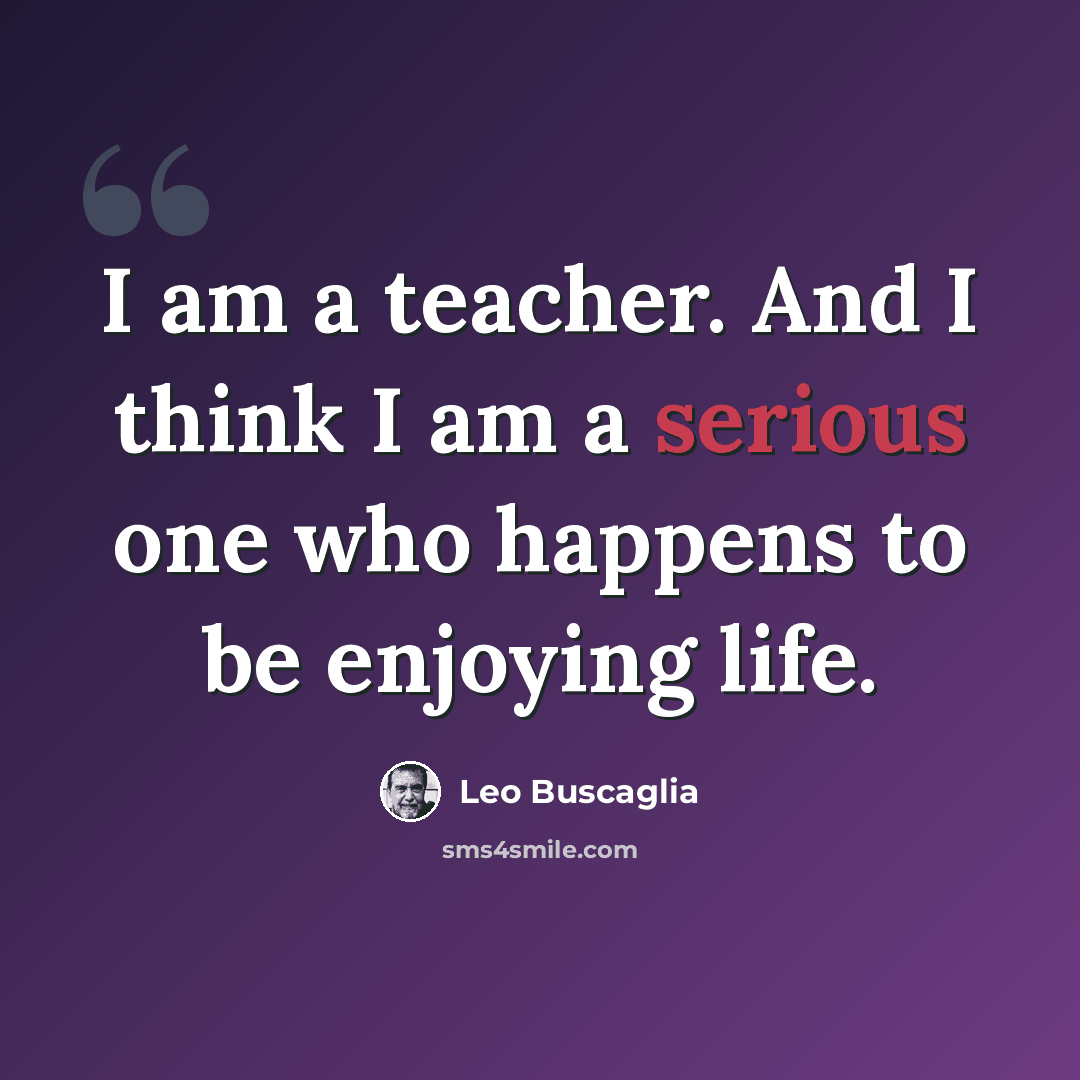 “I am a teacher. And I think I am a serious one who happens to be enjoying life.” quote by Leo Buscaglia