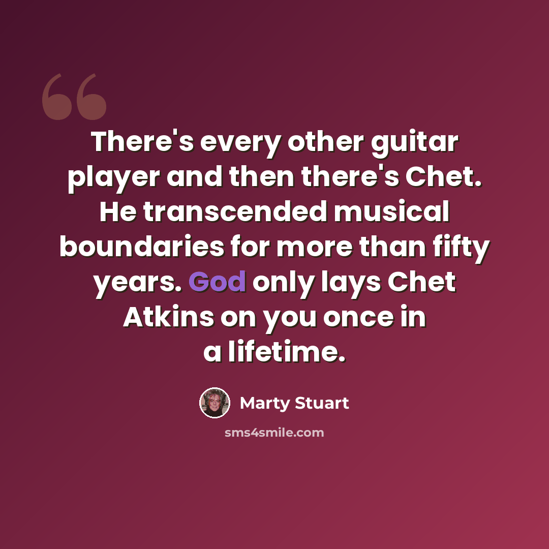 “There's every other guitar player and then there's Chet. He transcended musical boundaries for more than fifty years. God only lays Chet Atkins on you once in a lifetime.” quote by Marty Stuart