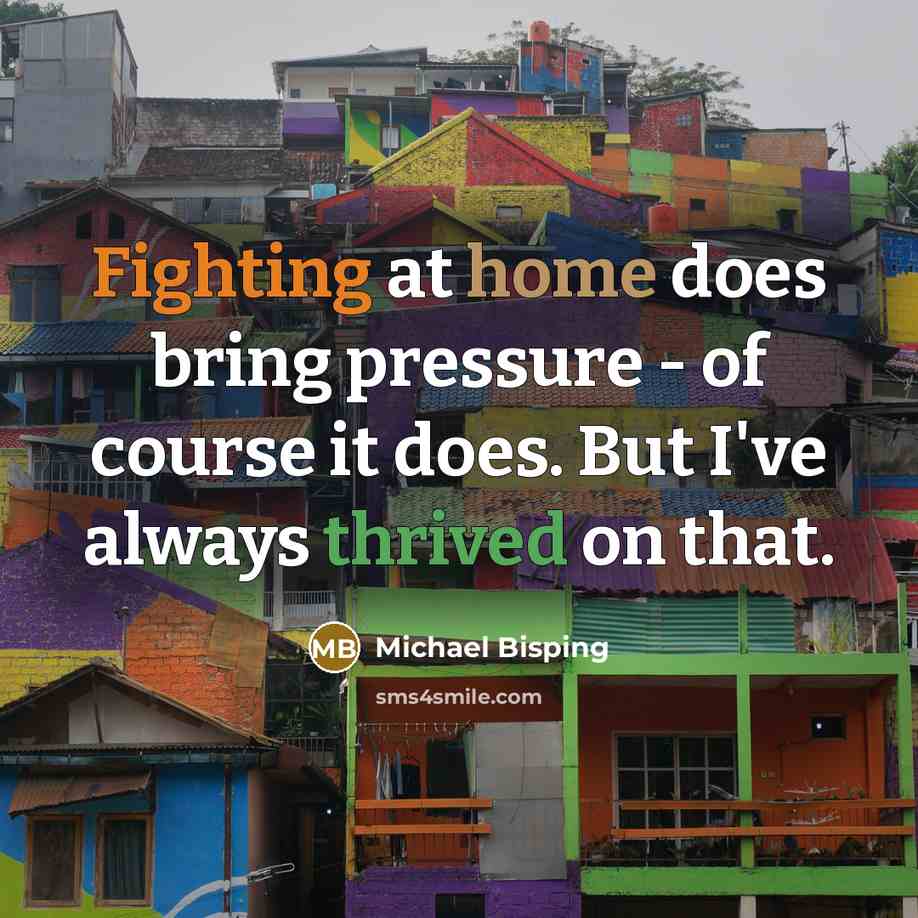 “Fighting at home does bring pressure - of course it does. But I've always thrived on that.” quote by Michael Bisping