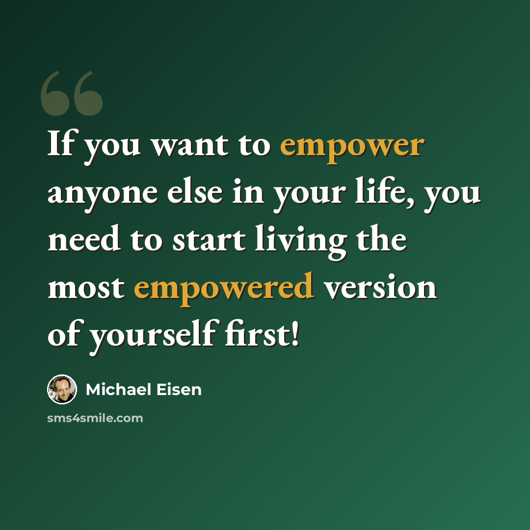 “If you want to empower anyone else in your life, you need to start living the most empowered version of yourself first!” quote by Michael Eisen