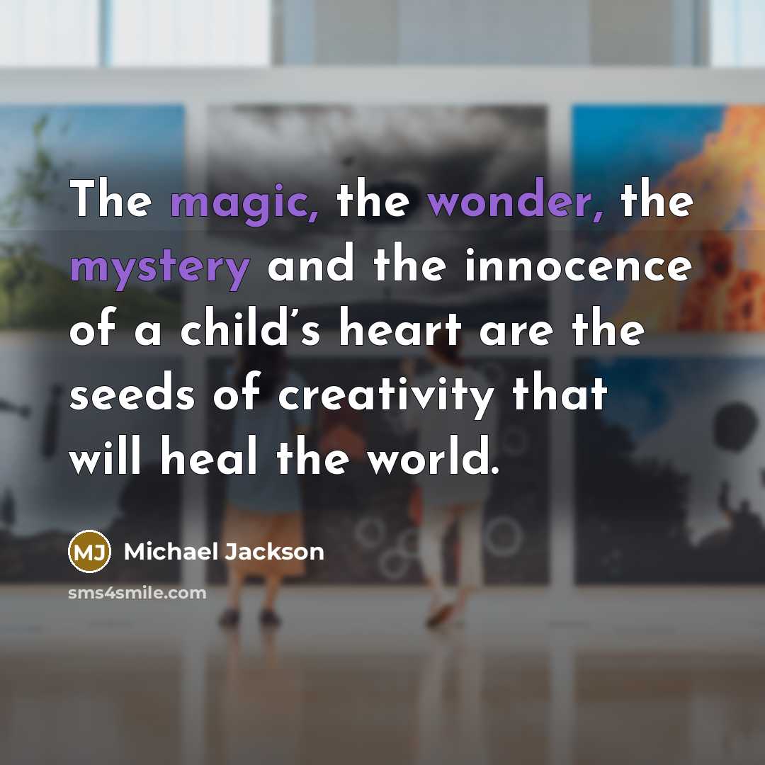 “The magic, the wonder, the mystery and the innocence of a child’s heart are the seeds of creativity that will heal the world.” quote by Michael Jackson