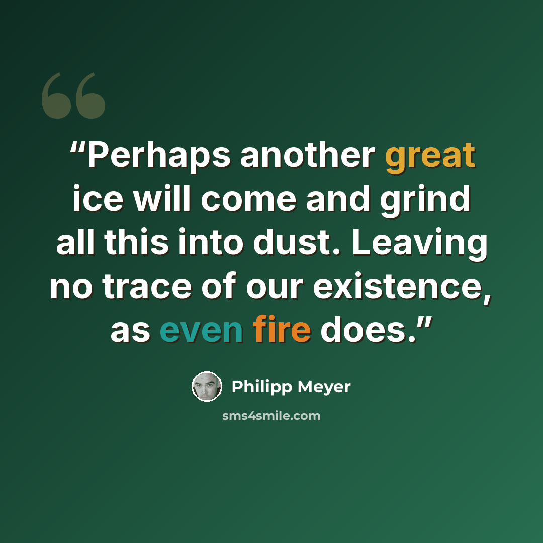 “Perhaps another great ice will come and grind all this into dust. Leaving no trace of our existence, as even fire does.” quote by Philipp Meyer