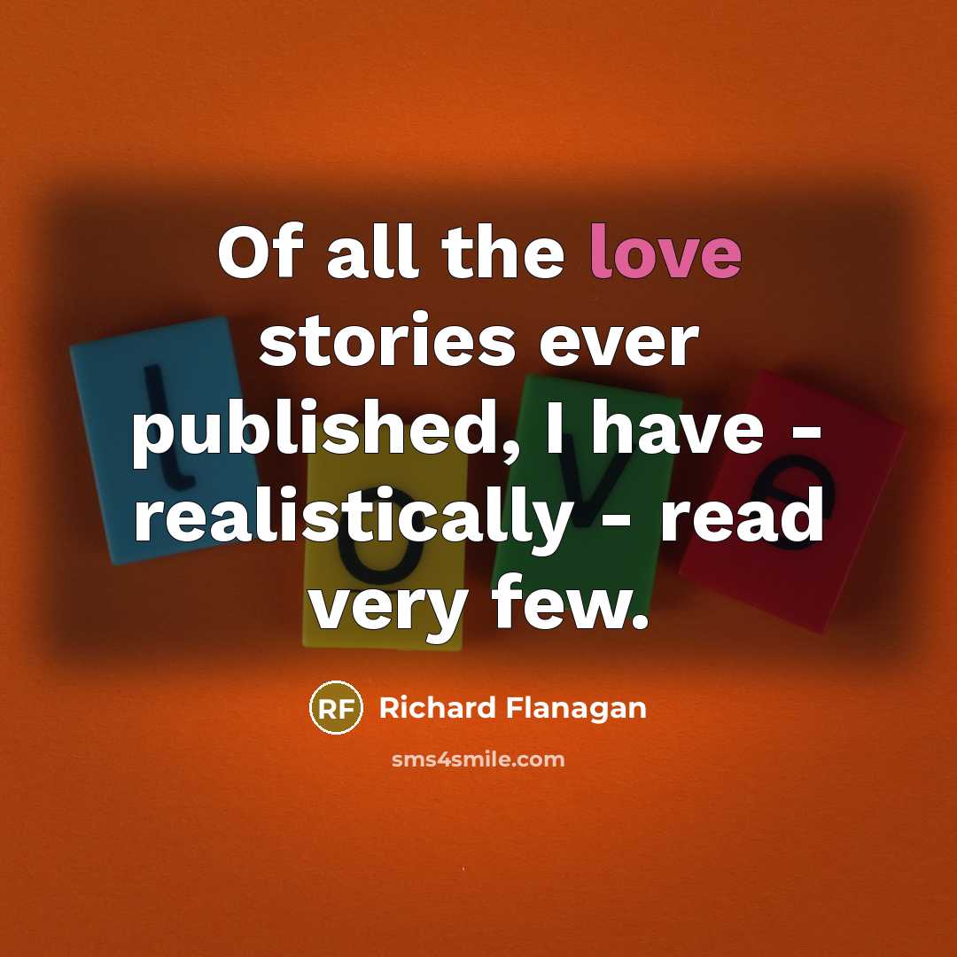 “Of all the love stories ever published, I have - realistically - read very few.” quote by Richard Flanagan