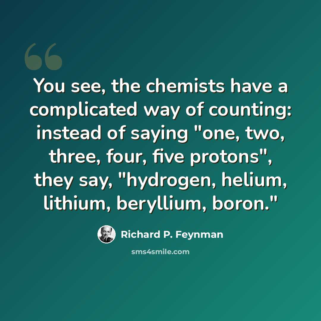 “You see, the chemists have a complicated way of counting: instead of saying "one, two, three, four, five protons", they say, "hydrogen, helium, lithium, beryllium, boron."” quote by Richard P. Feynman